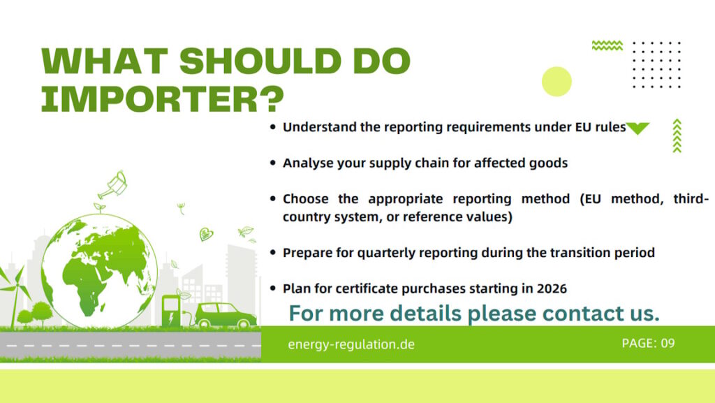 What should importer do: Understand the reporting requirements under EU rules, Analyse your supply chain for affected goods, Choose the appropriate reporting method (EU method, third-country system, or reference values), Prepare for quarterly reporting during the transition period, Plan for certificate purchases starting in 2026.