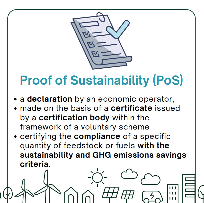 Proof of Sustainability is a declaration by an economic operator, made on the basis of a certificate issued
by a certification body within the
framework of a voluntary scheme, certifying the compliance of a specific
quantity of feedstock or fuels with the sustainability and GHG emissions savings criteria