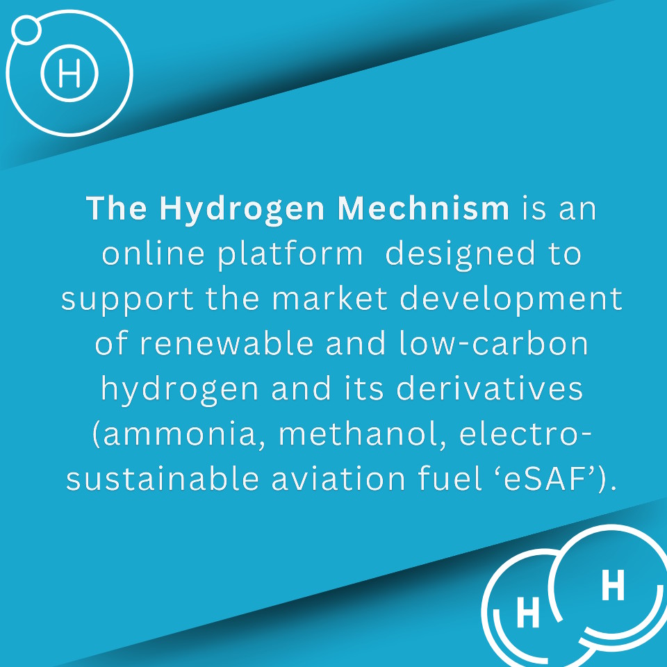The Hydrogen Mechnism is an online platform designed to support the market development of renewable and low-carbon hydrogen and its derivatives (ammonia, methanol, electro-sustainable aviation fuel 'eSAF').